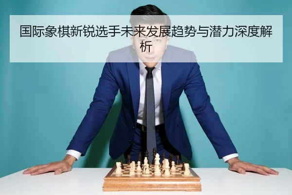 国际象棋新锐选手未来发展趋势与潜力深度解析